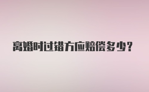 离婚时过错方应赔偿多少？