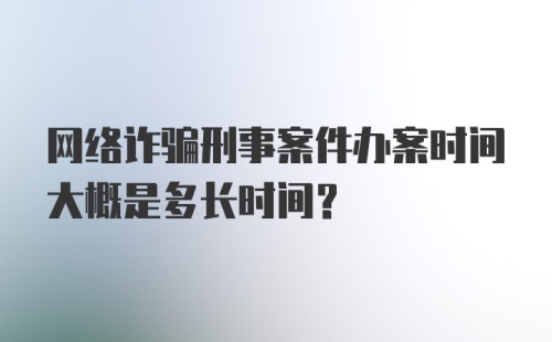 网络诈骗刑事案件办案时间大概是多长时间？