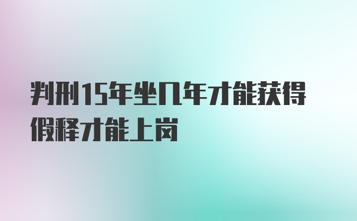 判刑15年坐几年才能获得假释才能上岗