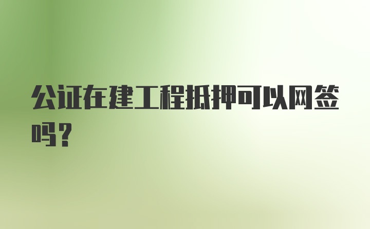 公证在建工程抵押可以网签吗?