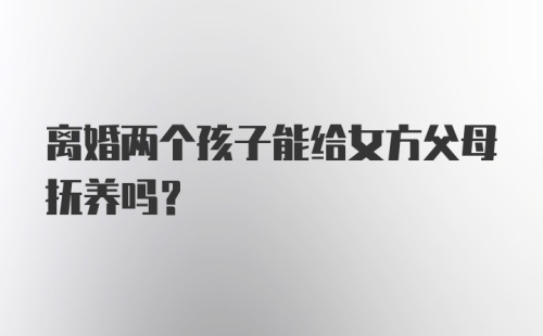 离婚两个孩子能给女方父母抚养吗？