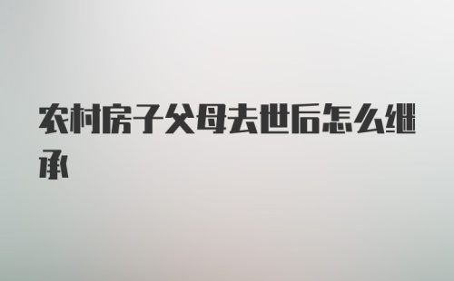 农村房子父母去世后怎么继承