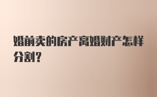 婚前卖的房产离婚财产怎样分割？