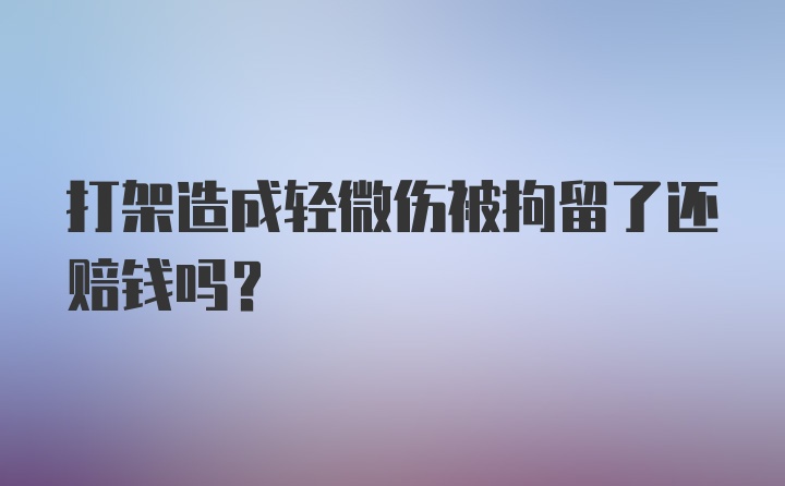 打架造成轻微伤被拘留了还赔钱吗?