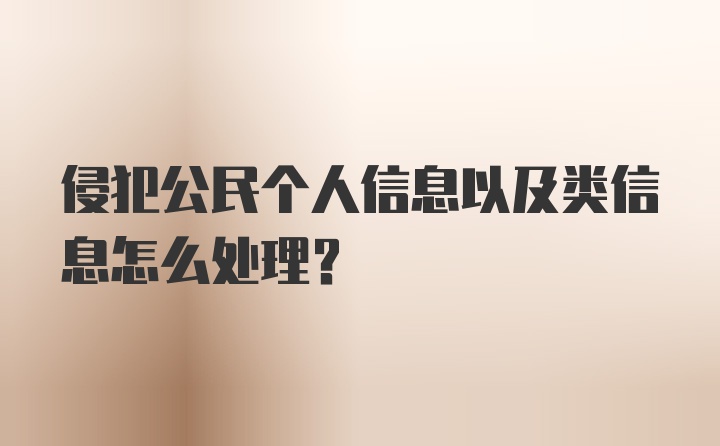 侵犯公民个人信息以及类信息怎么处理？