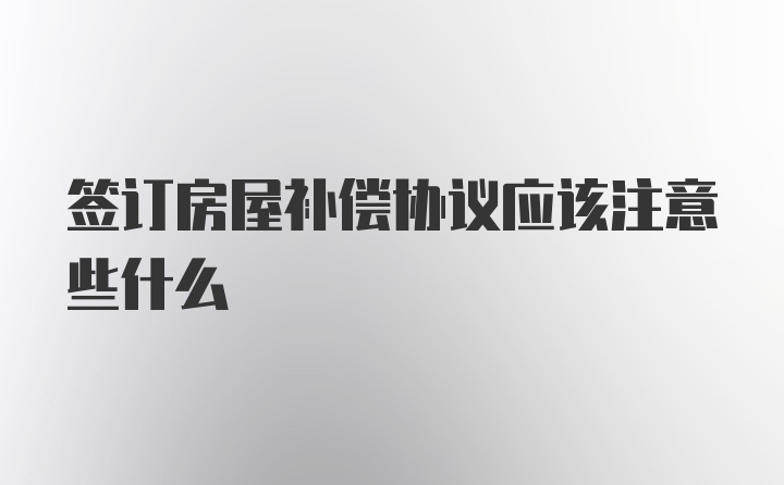 签订房屋补偿协议应该注意些什么