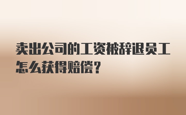 卖出公司的工资被辞退员工怎么获得赔偿？