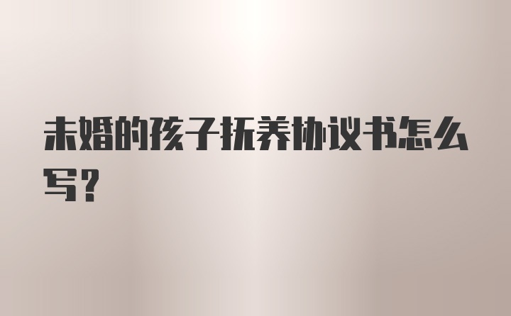 未婚的孩子抚养协议书怎么写？