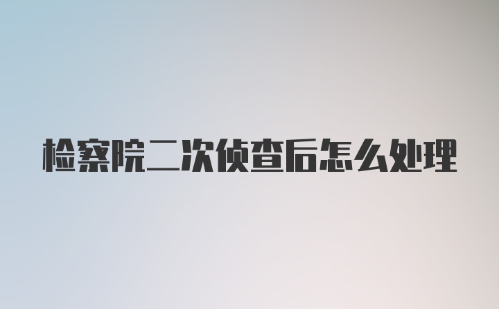 检察院二次侦查后怎么处理