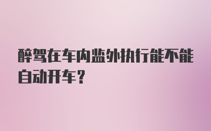 醉驾在车内监外执行能不能自动开车?