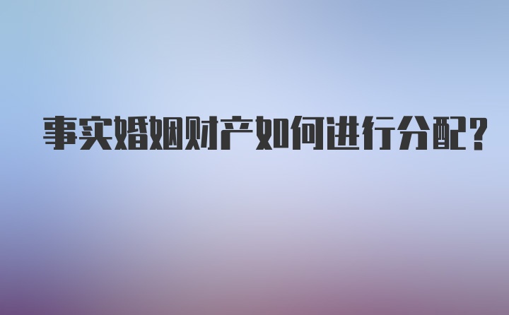 事实婚姻财产如何进行分配？