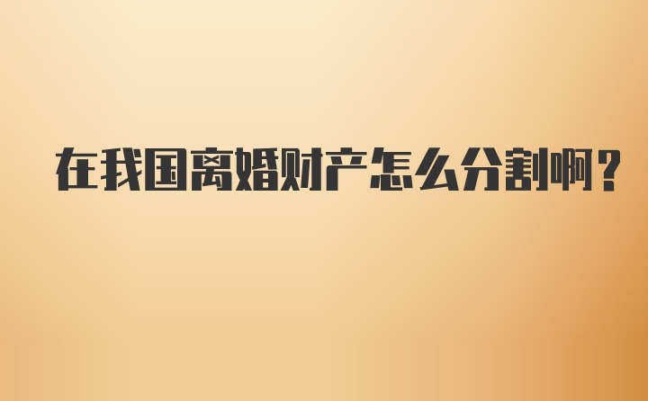 在我国离婚财产怎么分割啊？