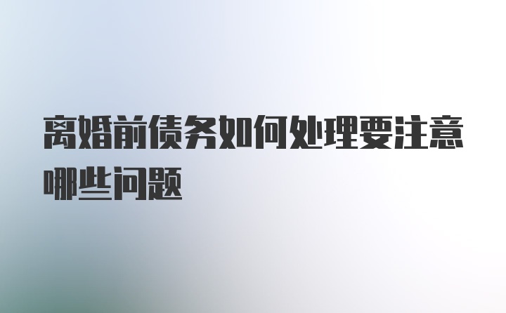 离婚前债务如何处理要注意哪些问题