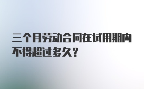 三个月劳动合同在试用期内不得超过多久?