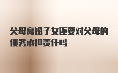 父母离婚子女还要对父母的债务承担责任吗