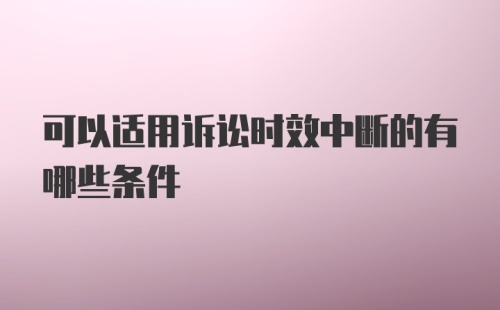 可以适用诉讼时效中断的有哪些条件