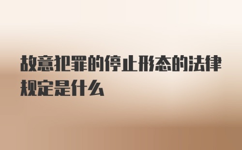 故意犯罪的停止形态的法律规定是什么