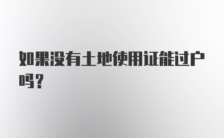 如果没有土地使用证能过户吗？