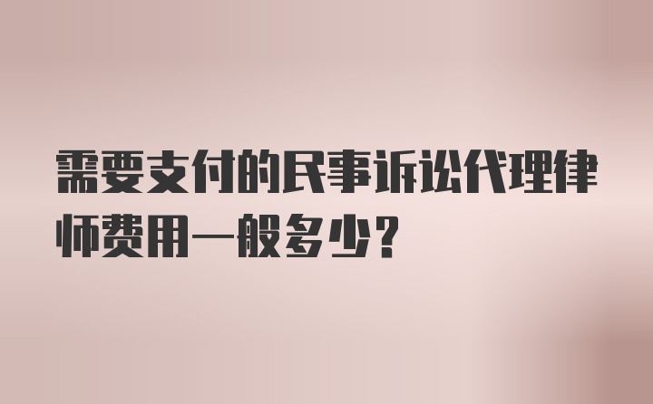 需要支付的民事诉讼代理律师费用一般多少？