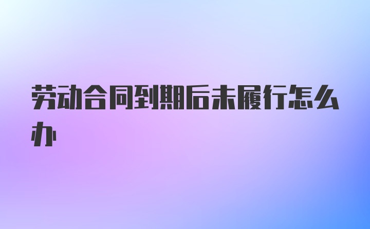 劳动合同到期后未履行怎么办