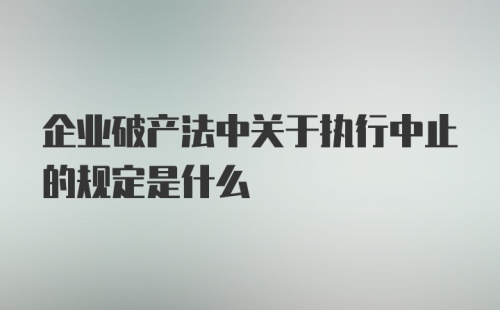 企业破产法中关于执行中止的规定是什么