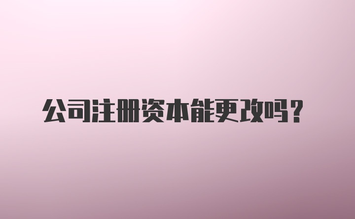 公司注册资本能更改吗？