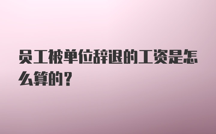 员工被单位辞退的工资是怎么算的?