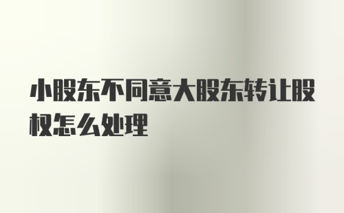 小股东不同意大股东转让股权怎么处理