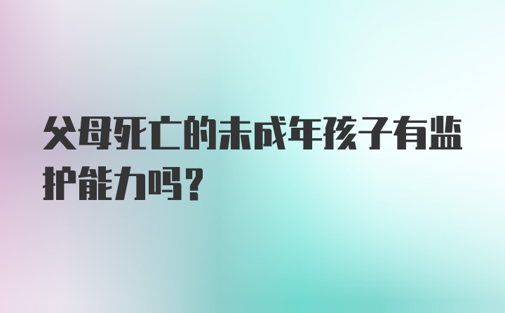 父母死亡的未成年孩子有监护能力吗？