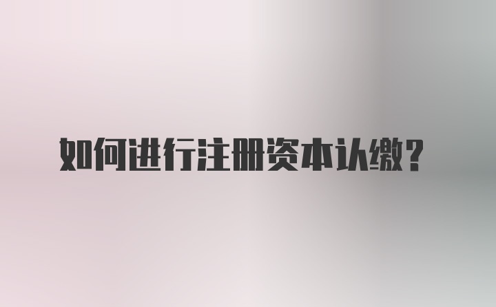 如何进行注册资本认缴？