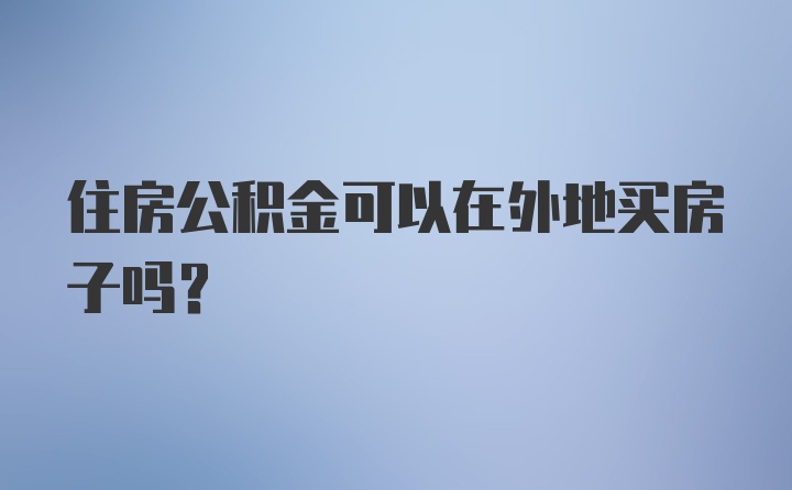 住房公积金可以在外地买房子吗？