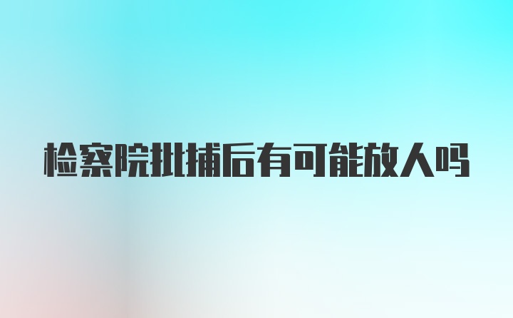 检察院批捕后有可能放人吗