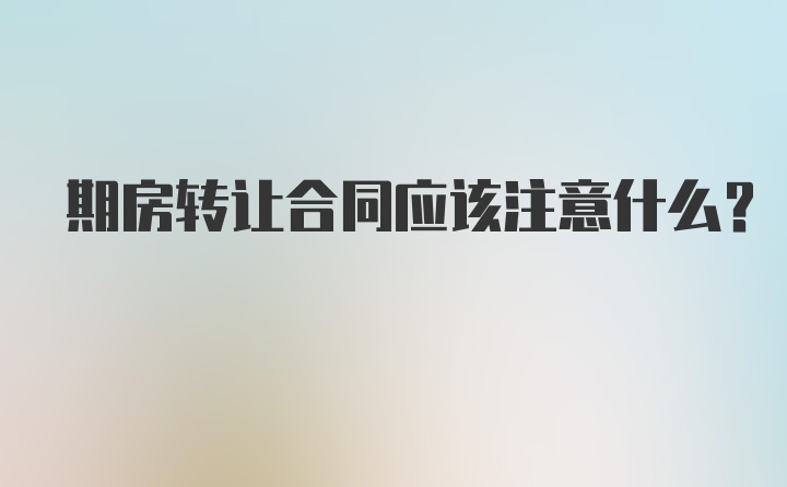 期房转让合同应该注意什么？