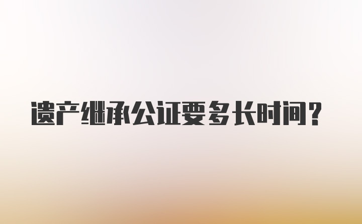 遗产继承公证要多长时间？