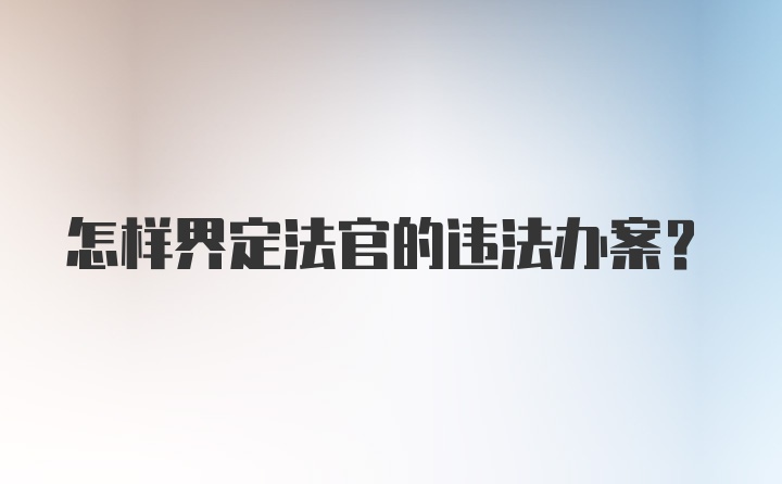 怎样界定法官的违法办案？