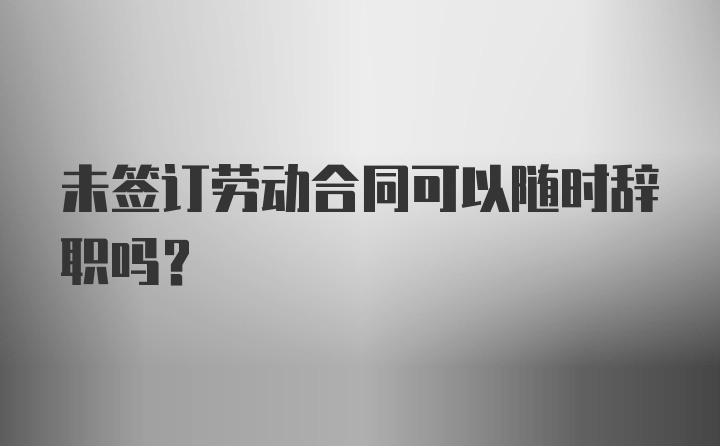 未签订劳动合同可以随时辞职吗？