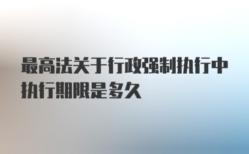 最高法关于行政强制执行中执行期限是多久