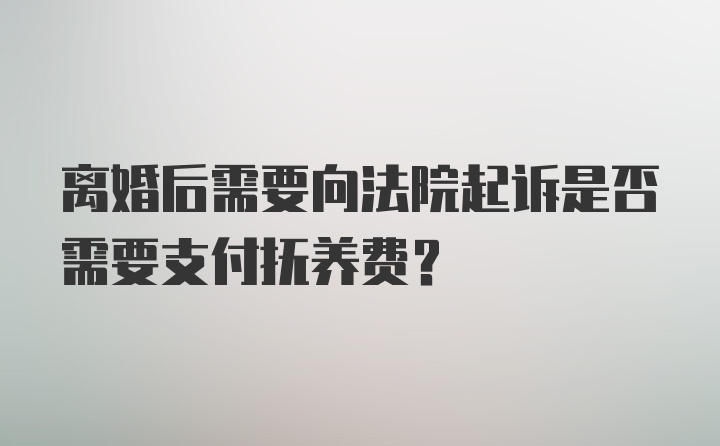 离婚后需要向法院起诉是否需要支付抚养费？