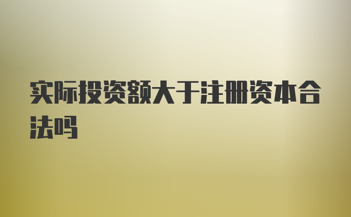 实际投资额大于注册资本合法吗