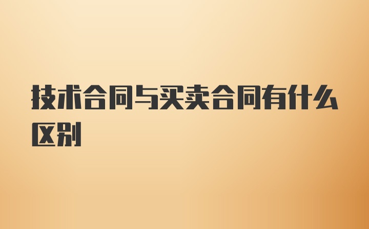 技术合同与买卖合同有什么区别