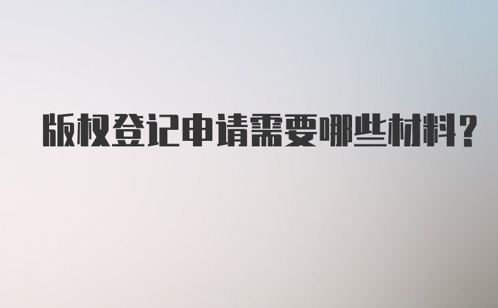 版权登记申请需要哪些材料？