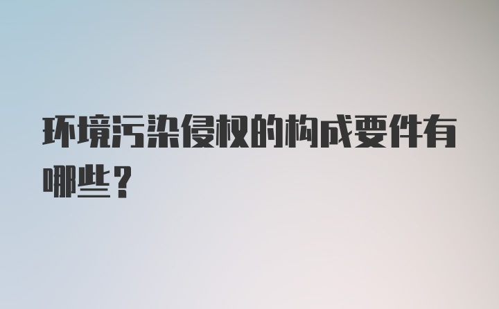 环境污染侵权的构成要件有哪些？