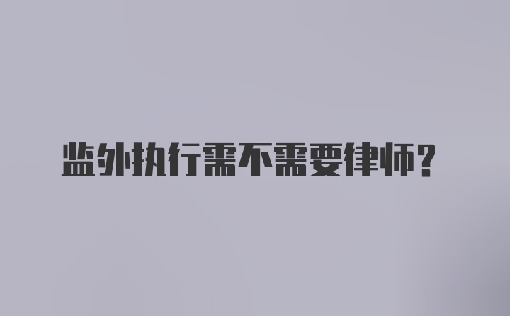 监外执行需不需要律师？