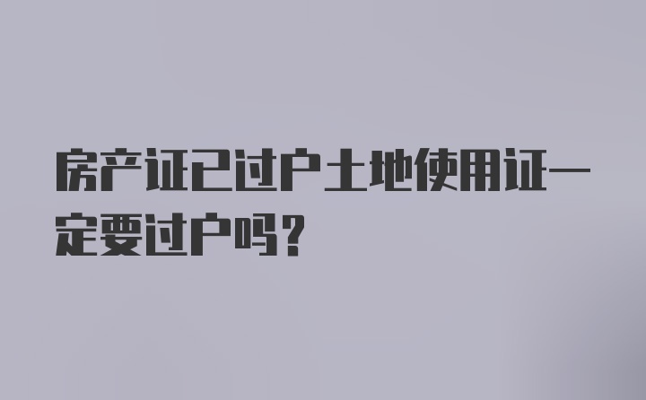 房产证已过户土地使用证一定要过户吗？