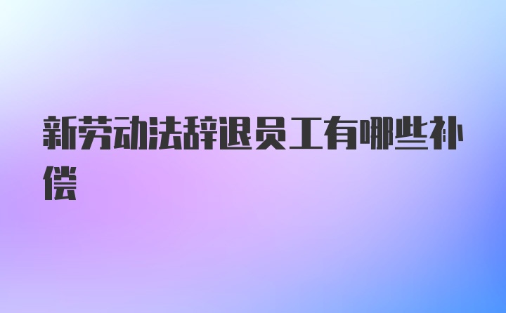 新劳动法辞退员工有哪些补偿