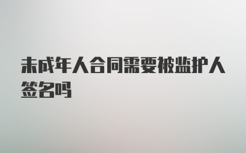 未成年人合同需要被监护人签名吗