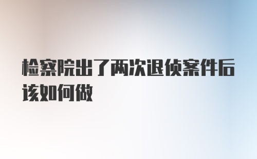 检察院出了两次退侦案件后该如何做