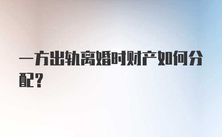 一方出轨离婚时财产如何分配？