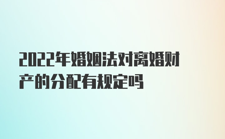 2022年婚姻法对离婚财产的分配有规定吗