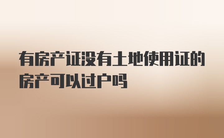 有房产证没有土地使用证的房产可以过户吗